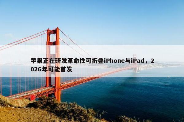 苹果正在研发革命性可折叠iPhone与iPad，2026年可能首发