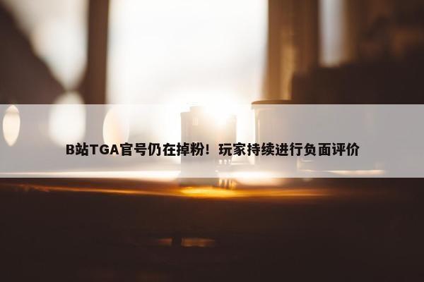 B站TGA官号仍在掉粉！玩家持续进行负面评价