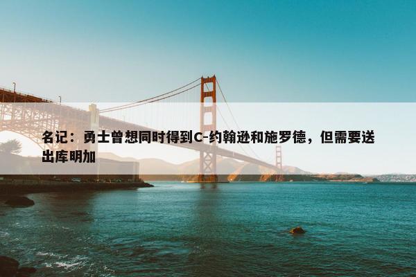 名记：勇士曾想同时得到C-约翰逊和施罗德，但需要送出库明加