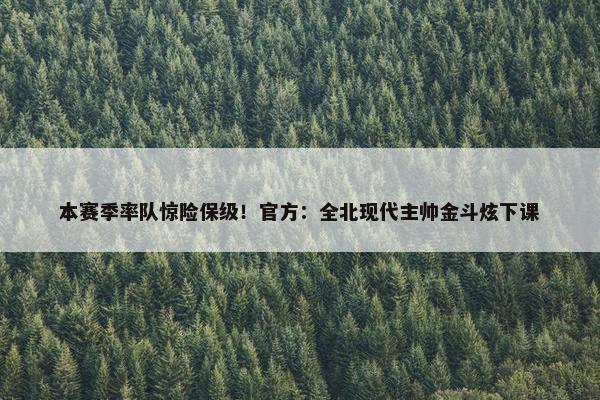 本赛季率队惊险保级！官方：全北现代主帅金斗炫下课