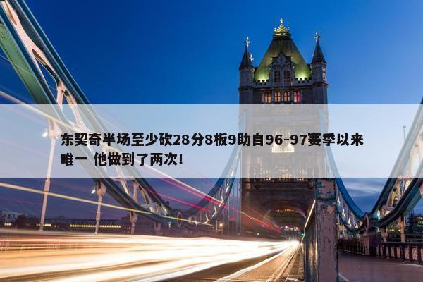 东契奇半场至少砍28分8板9助自96-97赛季以来唯一 他做到了两次！