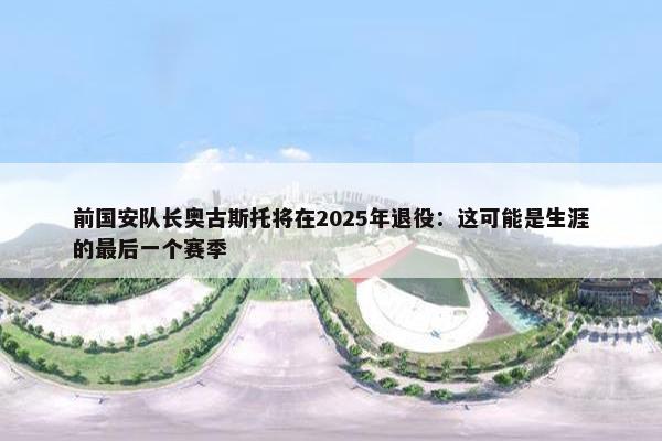 前国安队长奥古斯托将在2025年退役：这可能是生涯的最后一个赛季