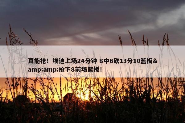 真能抢！埃迪上场24分钟 8中6砍13分10篮板&amp;抢下8前场篮板！