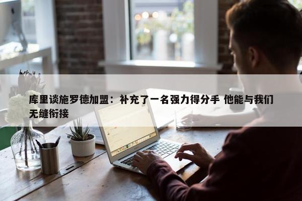 库里谈施罗德加盟：补充了一名强力得分手 他能与我们无缝衔接