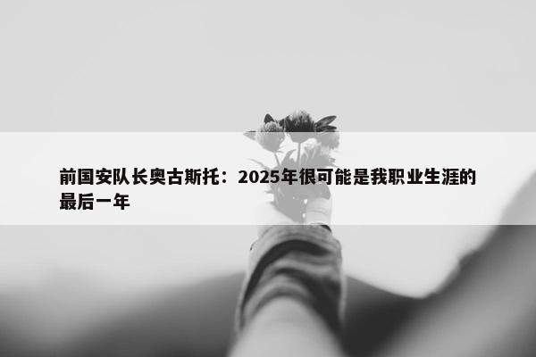 前国安队长奥古斯托：2025年很可能是我职业生涯的最后一年