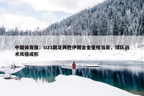 中国体育报：U21国足两胜伊朗含金量相当高，球队战术风格成形