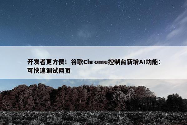 开发者更方便！谷歌Chrome控制台新增AI功能：可快速调试网页