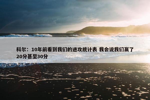 科尔：10年前看到我们的进攻统计表 我会说我们赢了20分甚至30分