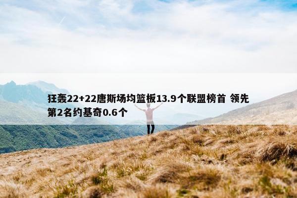 狂轰22+22唐斯场均篮板13.9个联盟榜首 领先第2名约基奇0.6个