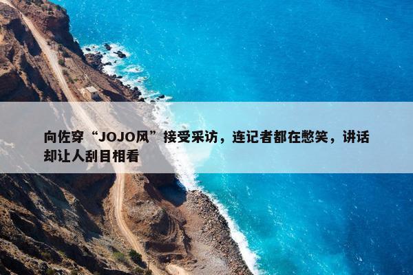 向佐穿“JOJO风”接受采访，连记者都在憋笑，讲话却让人刮目相看