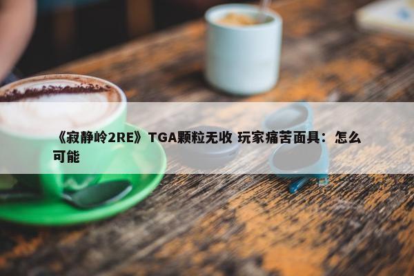 《寂静岭2RE》TGA颗粒无收 玩家痛苦面具：怎么可能