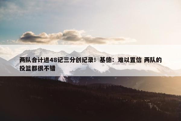 两队合计进48记三分创纪录！基德：难以置信 两队的投篮都很不错