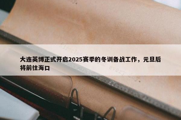 大连英博正式开启2025赛季的冬训备战工作，元旦后将前往海口