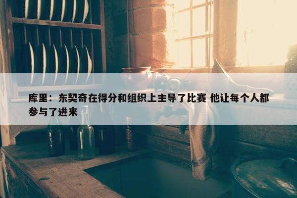 库里：东契奇在得分和组织上主导了比赛 他让每个人都参与了进来