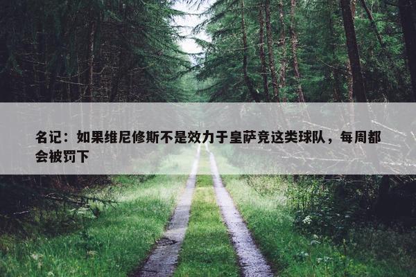 名记：如果维尼修斯不是效力于皇萨竞这类球队，每周都会被罚下