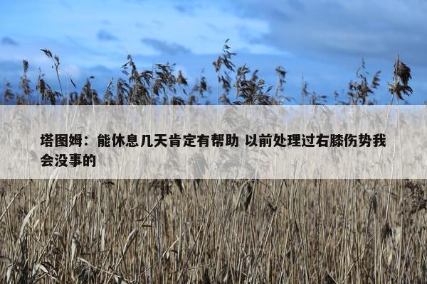 塔图姆：能休息几天肯定有帮助 以前处理过右膝伤势我会没事的