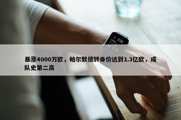 暴涨4000万欧，帕尔默德转身价达到1.3亿欧，成队史第二高