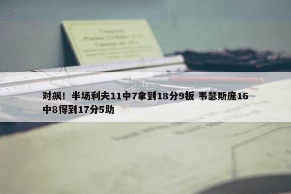 对飙！半场利夫11中7拿到18分9板 韦瑟斯庞16中8得到17分5助