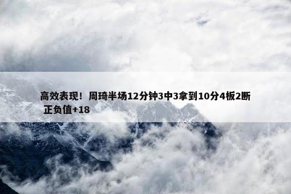 高效表现！周琦半场12分钟3中3拿到10分4板2断 正负值+18