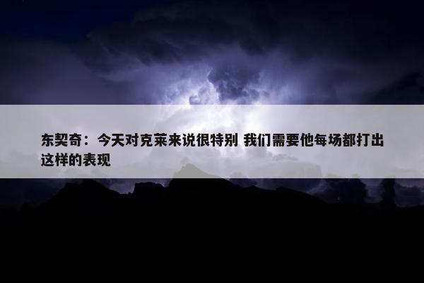 东契奇：今天对克莱来说很特别 我们需要他每场都打出这样的表现