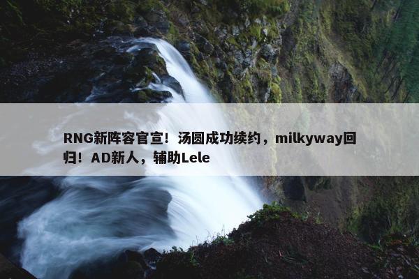 RNG新阵容官宣！汤圆成功续约，milkyway回归！AD新人，辅助Lele