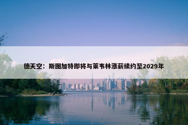 德天空：斯图加特即将与莱韦林涨薪续约至2029年