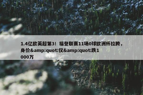 1.4亿欧英超第3！福登联赛11场0球欧洲杯拉胯，身价&quot;仅&quot;跌1000万