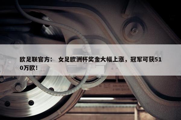 欧足联官方： 女足欧洲杯奖金大幅上涨，冠军可获510万欧！