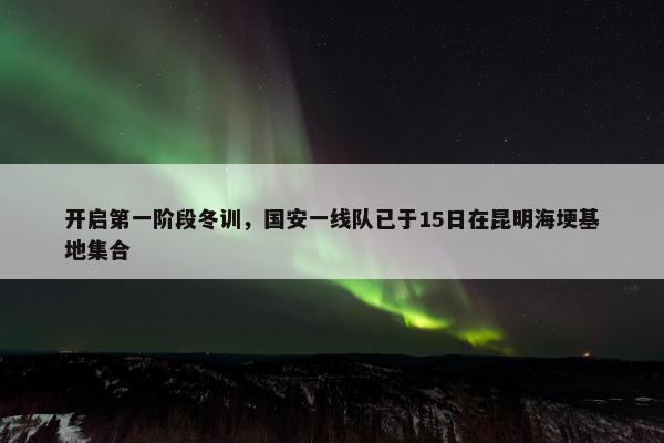 开启第一阶段冬训，国安一线队已于15日在昆明海埂基地集合