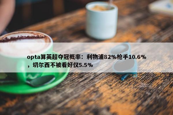 opta算英超夺冠概率：利物浦82%枪手10.6%，切尔西不被看好仅5.5%