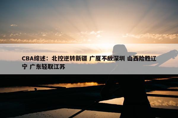 CBA综述：北控逆转新疆 广厦不敌深圳 山西险胜辽宁 广东轻取江苏