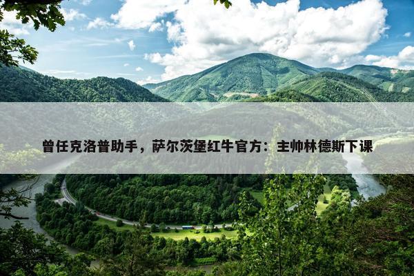 曾任克洛普助手，萨尔茨堡红牛官方：主帅林德斯下课