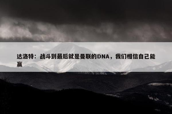 达洛特：战斗到最后就是曼联的DNA，我们相信自己能赢