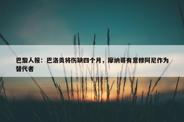 巴黎人报：巴洛贡将伤缺四个月，摩纳哥有意穆阿尼作为替代者