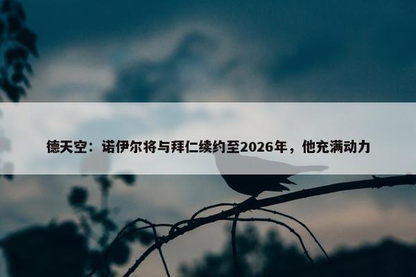 德天空：诺伊尔将与拜仁续约至2026年，他充满动力