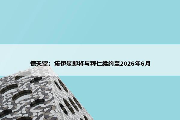 德天空：诺伊尔即将与拜仁续约至2026年6月