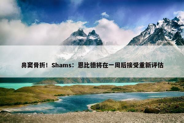 鼻窦骨折！Shams：恩比德将在一周后接受重新评估