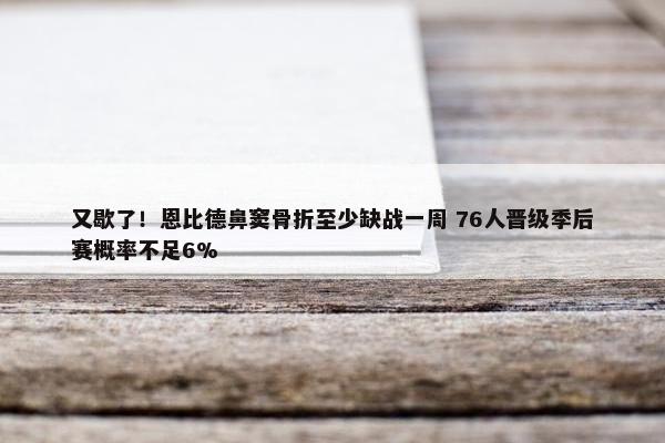 又歇了！恩比德鼻窦骨折至少缺战一周 76人晋级季后赛概率不足6%