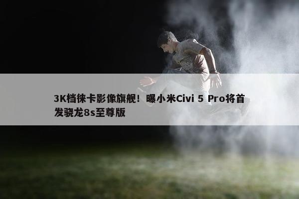 3K档徕卡影像旗舰！曝小米Civi 5 Pro将首发骁龙8s至尊版