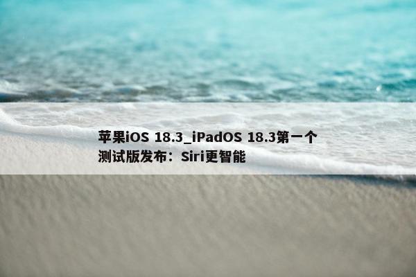 苹果iOS 18.3_iPadOS 18.3第一个测试版发布：Siri更智能