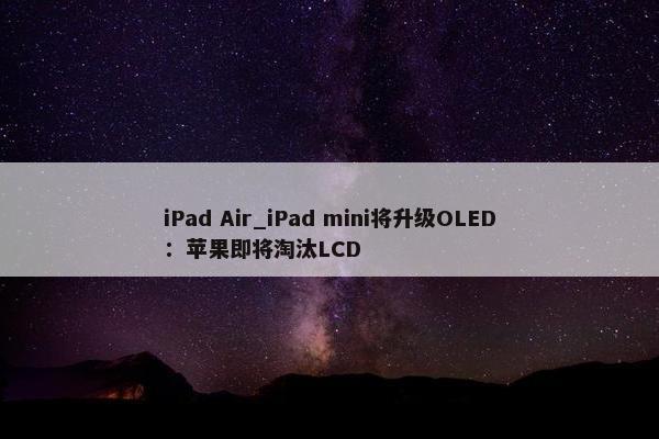 iPad Air_iPad mini将升级OLED：苹果即将淘汰LCD