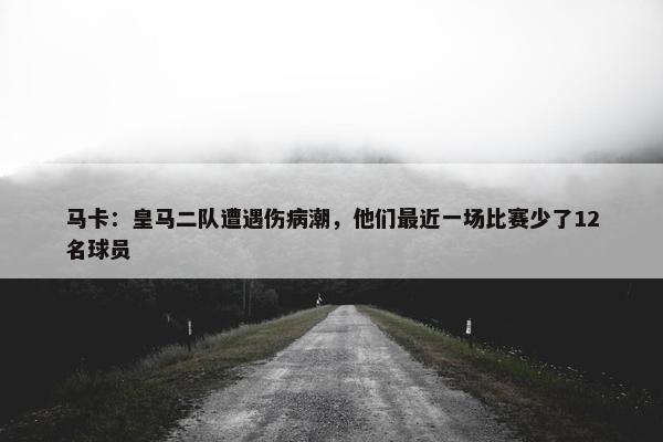 马卡：皇马二队遭遇伤病潮，他们最近一场比赛少了12名球员