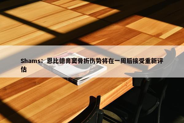 Shams：恩比德鼻窦骨折伤势将在一周后接受重新评估