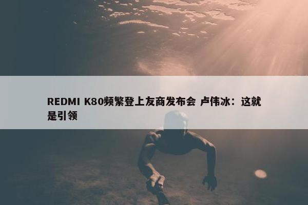 REDMI K80频繁登上友商发布会 卢伟冰：这就是引领