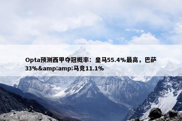 Opta预测西甲夺冠概率：皇马55.4%最高，巴萨33%&amp;马竞11.1%