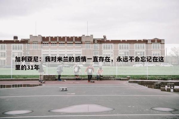 加利亚尼：我对米兰的感情一直存在，永远不会忘记在这里的31年