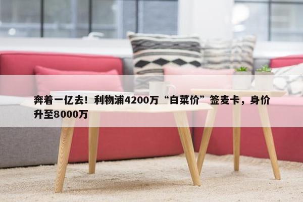 奔着一亿去！利物浦4200万“白菜价”签麦卡，身价升至8000万