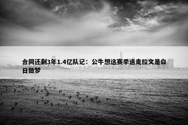 合同还剩3年1.4亿队记：公牛想这赛季送走拉文是白日做梦