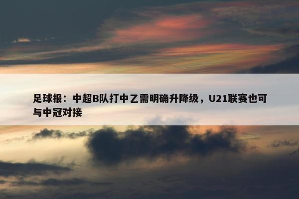 足球报：中超B队打中乙需明确升降级，U21联赛也可与中冠对接