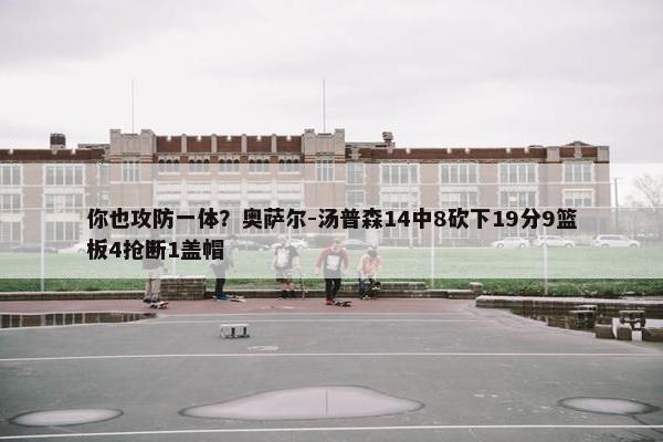 你也攻防一体？奥萨尔-汤普森14中8砍下19分9篮板4抢断1盖帽